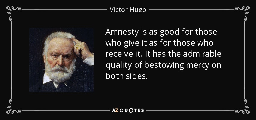 Amnesty is as good for those who give it as for those who receive it. It has the admirable quality of bestowing mercy on both sides. - Victor Hugo