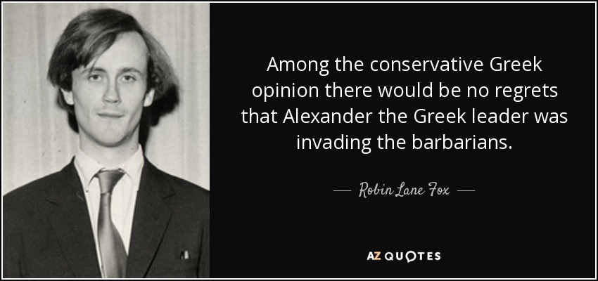 Among the conservative Greek opinion there would be no regrets that Alexander the Greek leader was invading the barbarians. - Robin Lane Fox