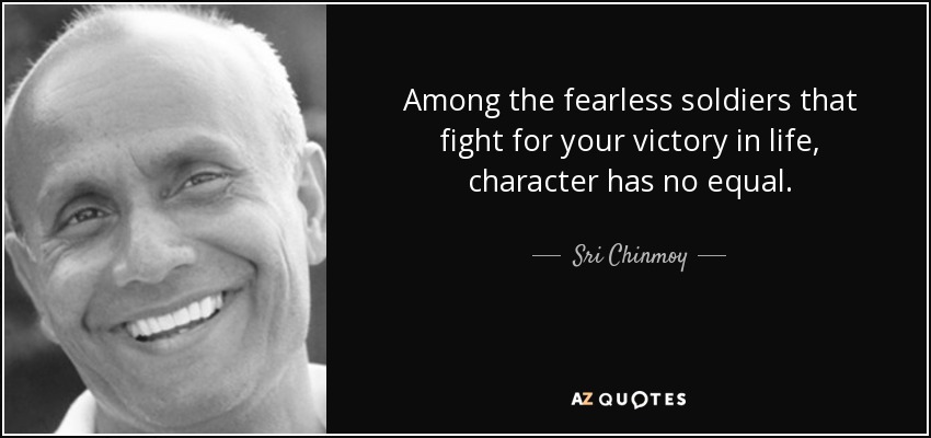 Among the fearless soldiers that fight for your victory in life, character has no equal. - Sri Chinmoy