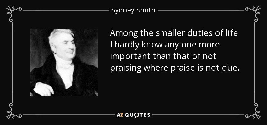 Among the smaller duties of life I hardly know any one more important than that of not praising where praise is not due. - Sydney Smith