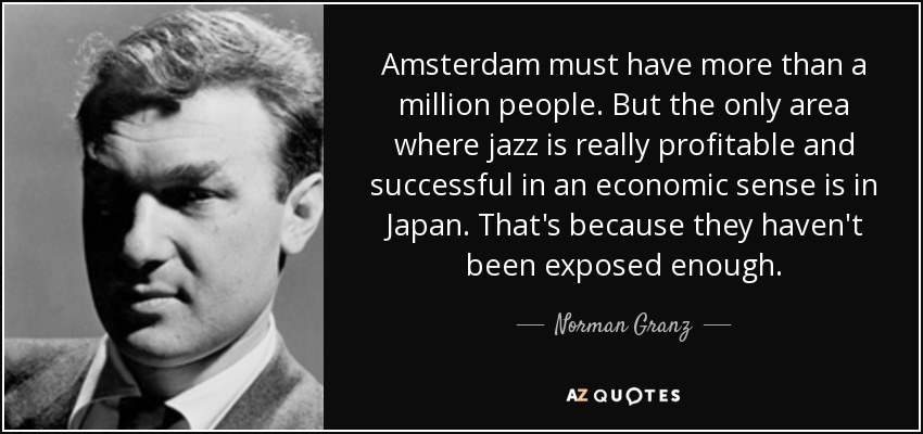 Amsterdam must have more than a million people. But the only area where jazz is really profitable and successful in an economic sense is in Japan. That's because they haven't been exposed enough. - Norman Granz