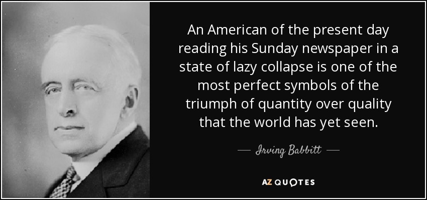 An American of the present day reading his Sunday newspaper in a state of lazy collapse is one of the most perfect symbols of the triumph of quantity over quality that the world has yet seen. - Irving Babbitt
