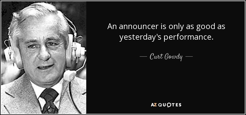 An announcer is only as good as yesterday's performance. - Curt Gowdy