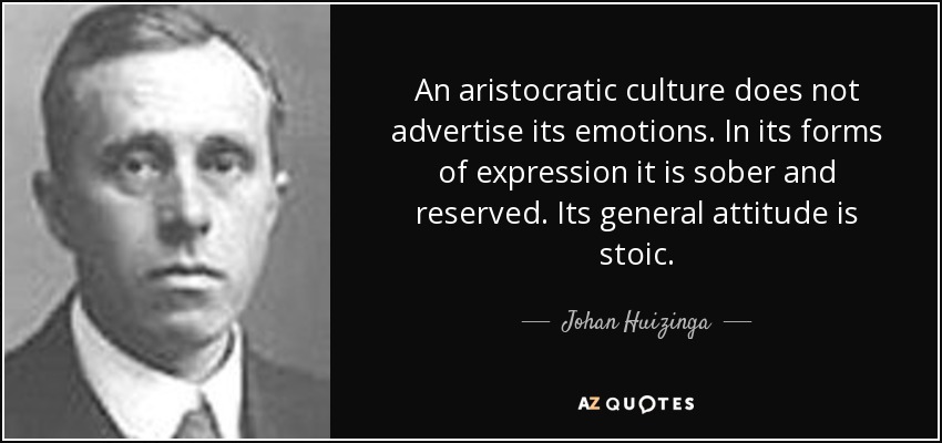 An aristocratic culture does not advertise its emotions. In its forms of expression it is sober and reserved. Its general attitude is stoic. - Johan Huizinga