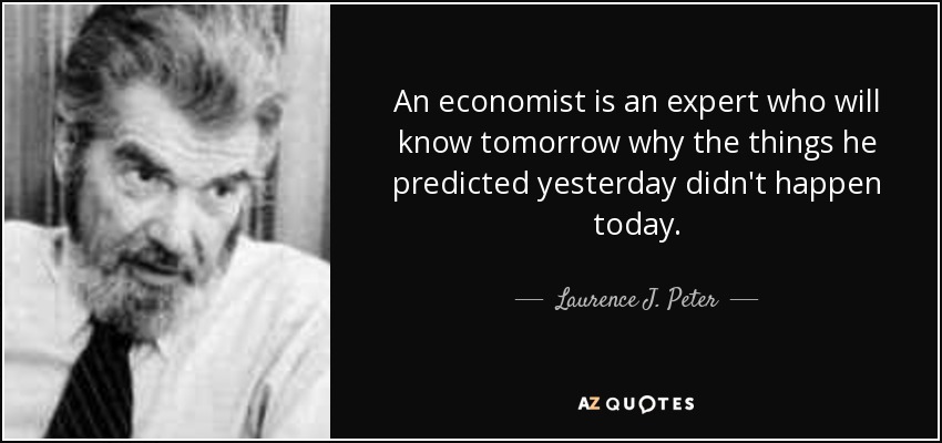 An economist is an expert who will know tomorrow why the things he predicted yesterday didn't happen today. - Laurence J. Peter