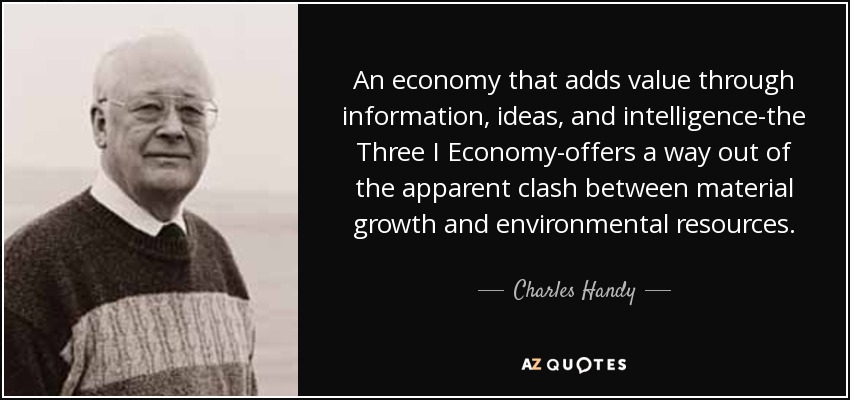 Una economía que añade valor a través de la información, las ideas y la inteligencia -la Economía de las Tres I- ofrece una salida al aparente enfrentamiento entre el crecimiento material y los recursos medioambientales. - Charles Handy