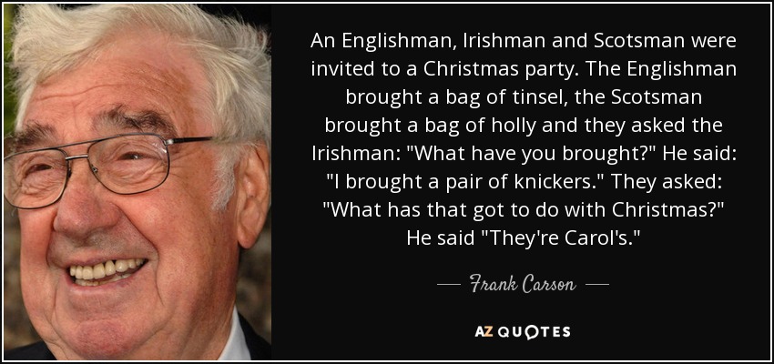 An Englishman, Irishman and Scotsman were invited to a Christmas party. The Englishman brought a bag of tinsel, the Scotsman brought a bag of holly and they asked the Irishman: 