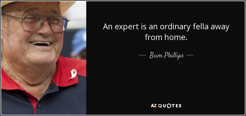An expert is an ordinary fella away from home. - Bum Phillips