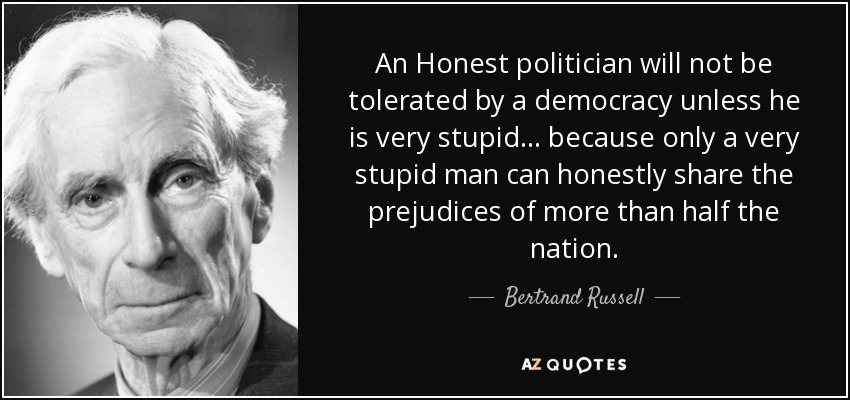 Un político honesto no será tolerado por una democracia a menos que sea muy estúpido... porque sólo un hombre muy estúpido puede compartir honestamente los prejuicios de más de la mitad de la nación. - Bertrand Russell