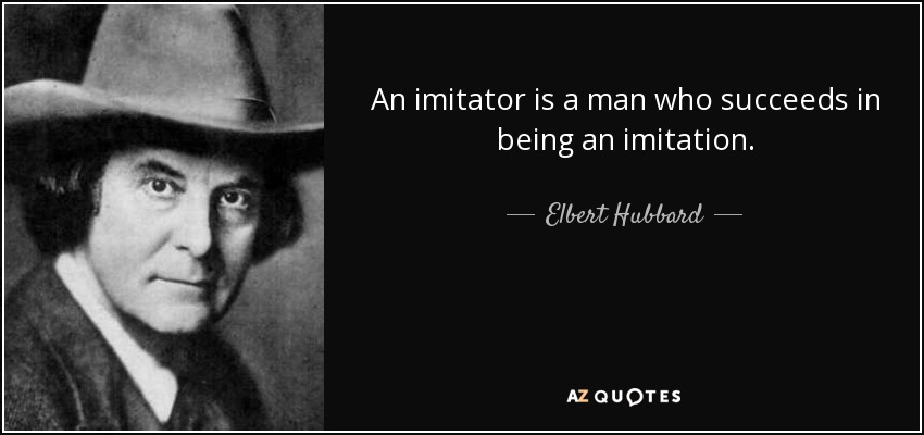 An imitator is a man who succeeds in being an imitation. - Elbert Hubbard