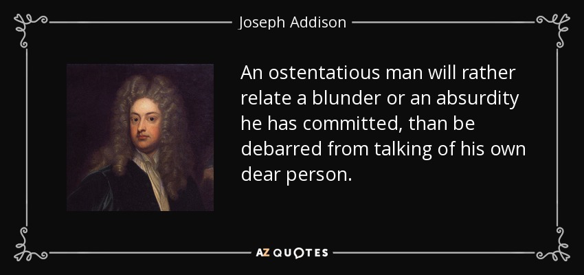 Un hombre ostentoso preferirá relatar una metedura de pata o un absurdo que haya cometido, a que se le impida hablar de su propia y querida persona. - Joseph Addison