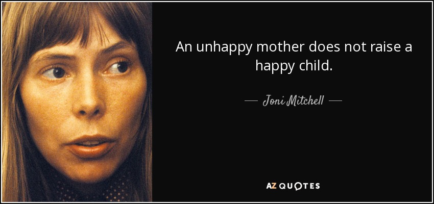 An unhappy mother does not raise a happy child. - Joni Mitchell