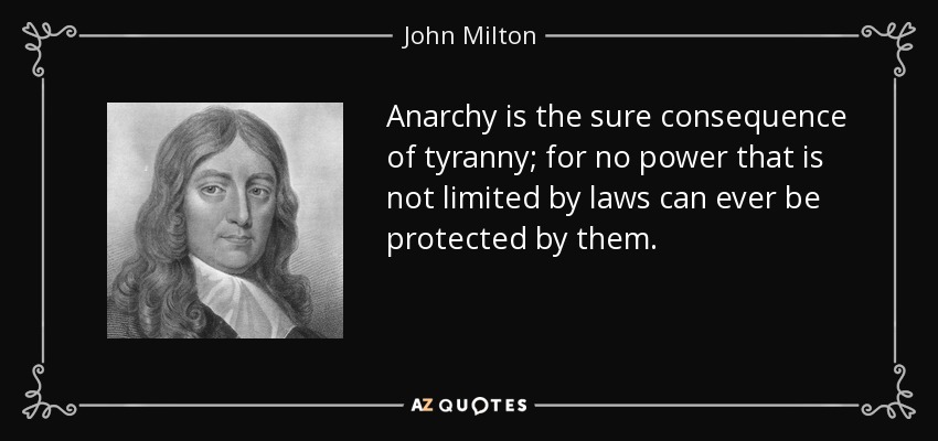 Anarchy is the sure consequence of tyranny; for no power that is not limited by laws can ever be protected by them. - John Milton