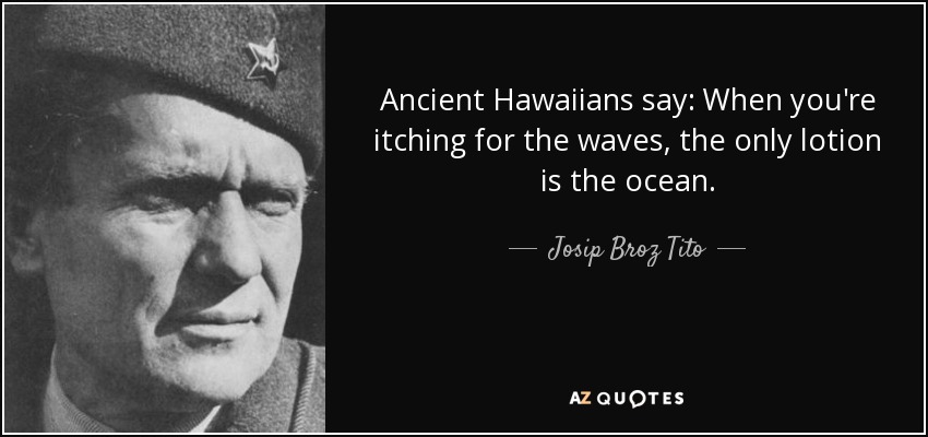Ancient Hawaiians say: When you're itching for the waves, the only lotion is the ocean. - Josip Broz Tito