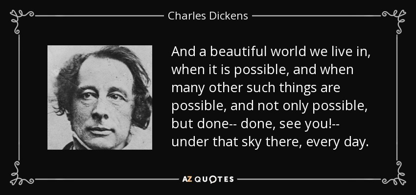 And a beautiful world we live in, when it is possible, and when many other such things are possible, and not only possible, but done-- done, see you!-- under that sky there, every day. - Charles Dickens