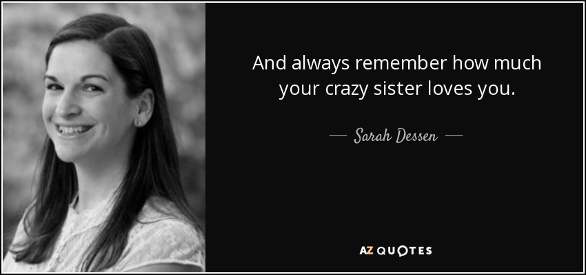 And always remember how much your crazy sister loves you. - Sarah Dessen