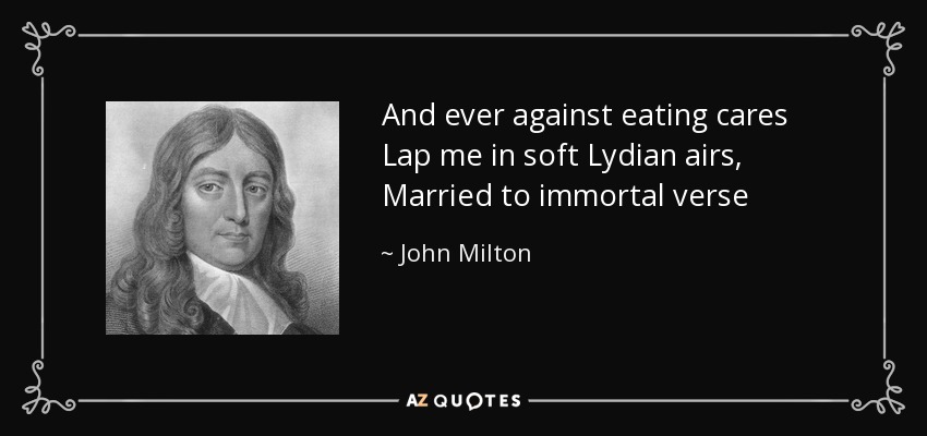 And ever against eating cares Lap me in soft Lydian airs, Married to immortal verse - John Milton