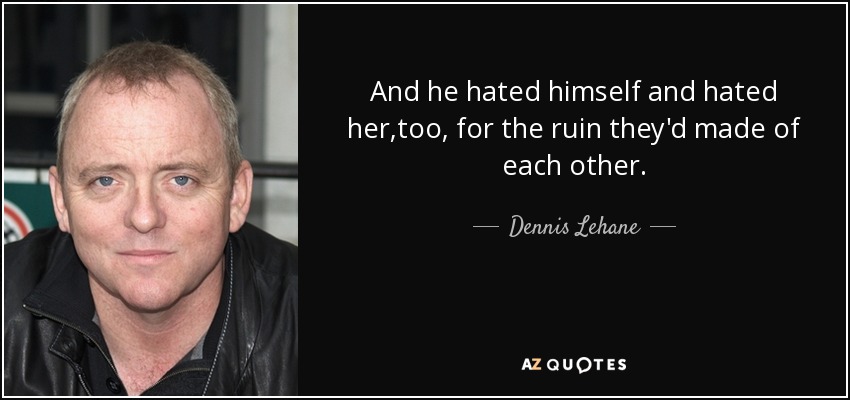 And he hated himself and hated her,too, for the ruin they'd made of each other. - Dennis Lehane