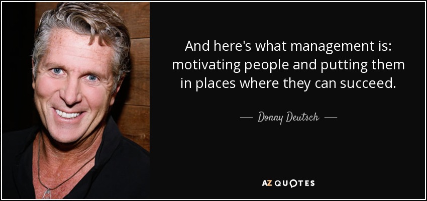 And here's what management is: motivating people and putting them in places where they can succeed. - Donny Deutsch