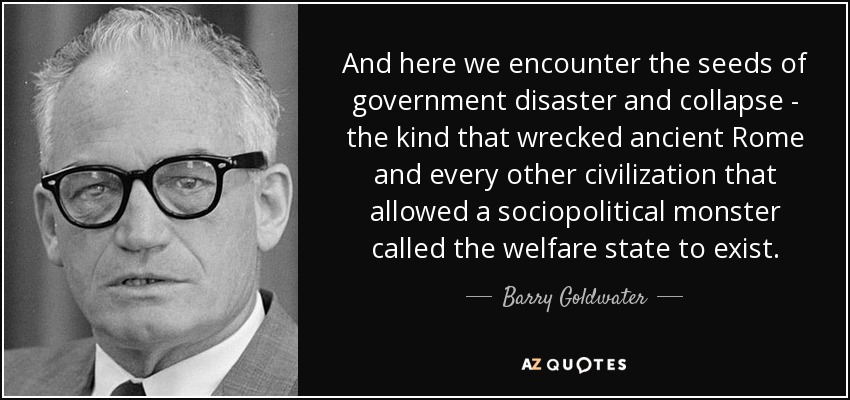 Y aquí nos encontramos con las semillas del desastre y el colapso del gobierno, del tipo que destrozó a la antigua Roma y a todas las demás civilizaciones que permitieron la existencia de un monstruo sociopolítico llamado Estado del bienestar. - Barry Goldwater