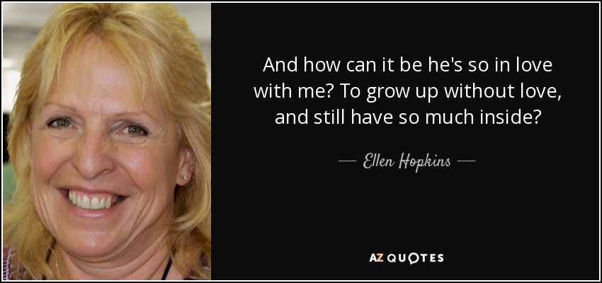 And how can it be he's so in love with me? To grow up without love, and still have so much inside? - Ellen Hopkins