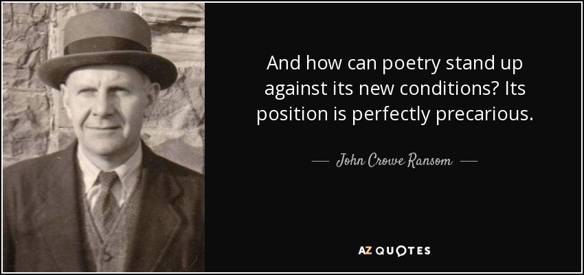And how can poetry stand up against its new conditions? Its position is perfectly precarious. - John Crowe Ransom