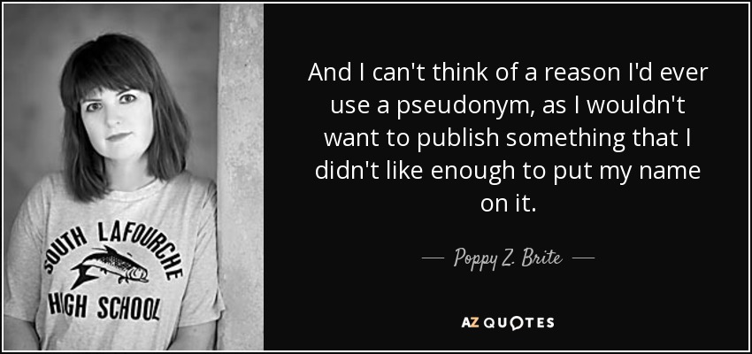 And I can't think of a reason I'd ever use a pseudonym, as I wouldn't want to publish something that I didn't like enough to put my name on it. - Poppy Z. Brite