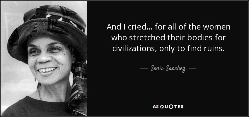 And I cried… for all of the women who stretched their bodies for civilizations, only to find ruins. - Sonia Sanchez