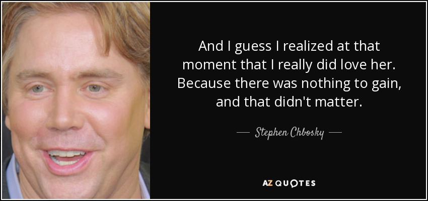 And I guess I realized at that moment that I really did love her. Because there was nothing to gain, and that didn't matter. - Stephen Chbosky