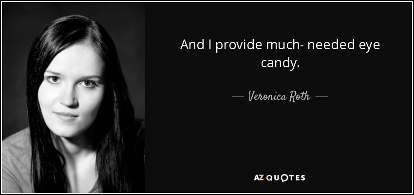 And I provide much- needed eye candy. - Veronica Roth