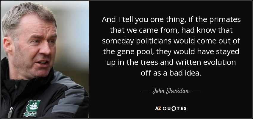 And I tell you one thing, if the primates that we came from, had know that someday politicians would come out of the gene pool, they would have stayed up in the trees and written evolution off as a bad idea. - John Sheridan