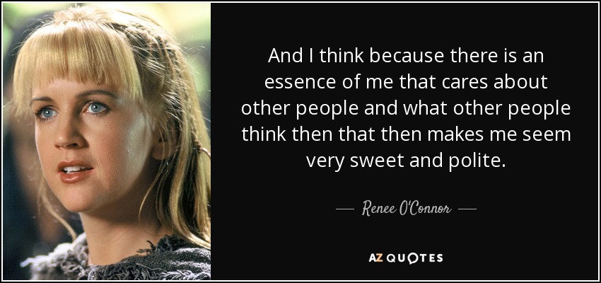 Y creo que como hay una esencia en mí que se preocupa por los demás y por lo que piensan los demás, eso me hace parecer muy dulce y educada. - Renee O'Connor
