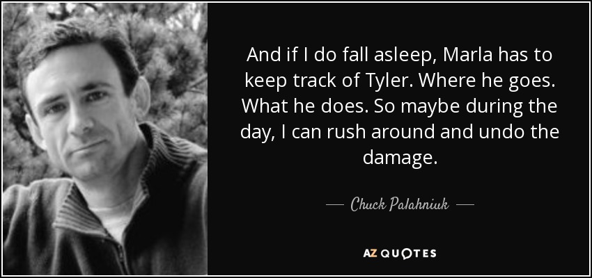 And if I do fall asleep, Marla has to keep track of Tyler. Where he goes. What he does. So maybe during the day, I can rush around and undo the damage. - Chuck Palahniuk