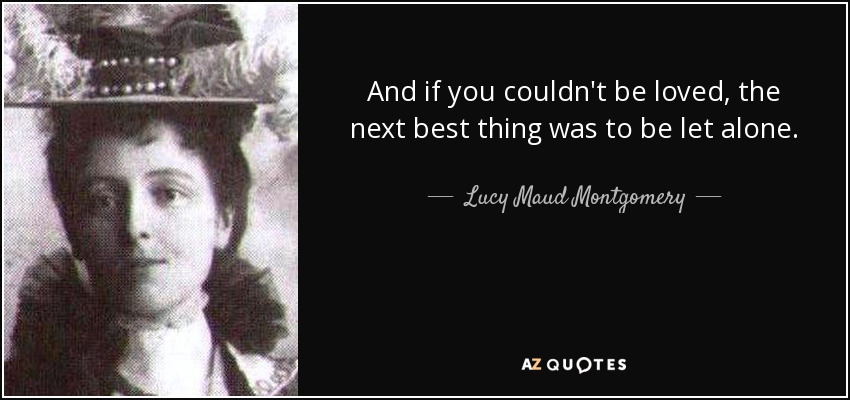 And if you couldn't be loved, the next best thing was to be let alone. - Lucy Maud Montgomery