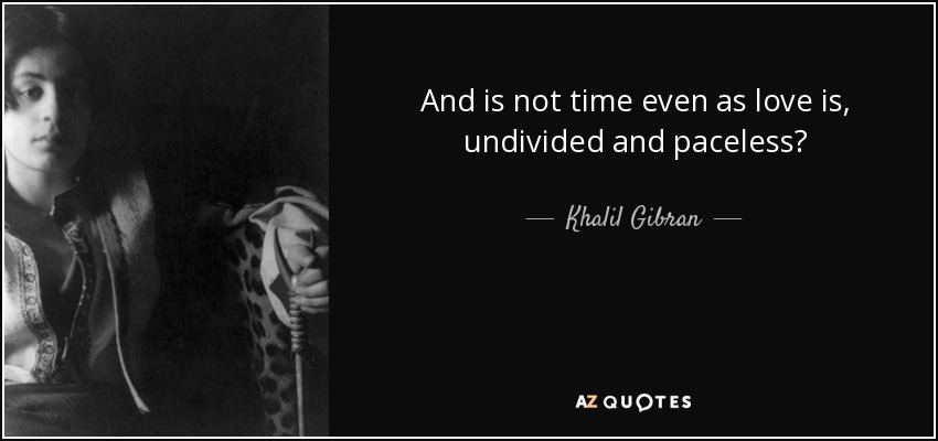 And is not time even as love is, undivided and paceless? - Khalil Gibran