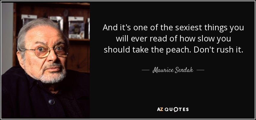 And it's one of the sexiest things you will ever read of how slow you should take the peach. Don't rush it. - Maurice Sendak