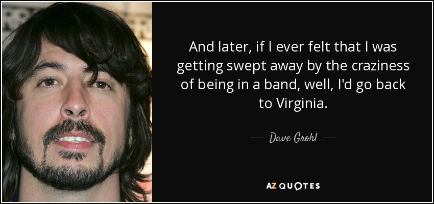 Y después, si alguna vez sentía que me estaba dejando llevar por la locura de estar en una banda, pues volvía a Virginia. - Dave Grohl