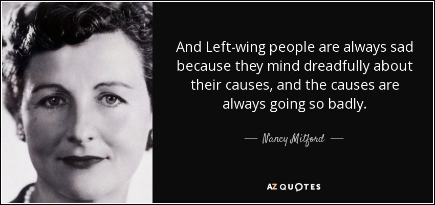 Y las personas de izquierdas siempre están tristes porque se preocupan terriblemente por sus causas, y las causas siempre van tan mal. - Nancy Mitford