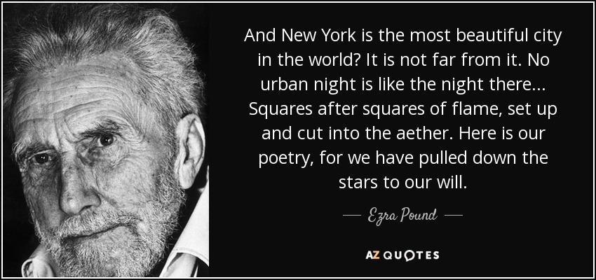 And New York is the most beautiful city in the world? It is not far from it. No urban night is like the night there... Squares after squares of flame, set up and cut into the aether. Here is our poetry, for we have pulled down the stars to our will. - Ezra Pound