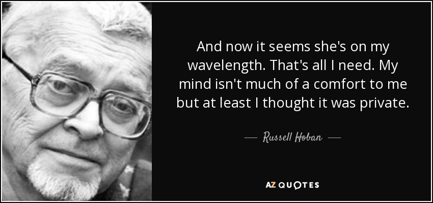 And now it seems she's on my wavelength. That's all I need. My mind isn't much of a comfort to me but at least I thought it was private. - Russell Hoban