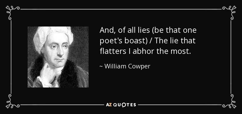 And, of all lies (be that one poet's boast) / The lie that flatters I abhor the most. - William Cowper