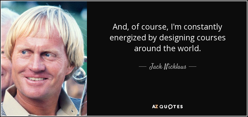 Y, por supuesto, me llena de energía diseñar campos en todo el mundo. - Jack Nicklaus