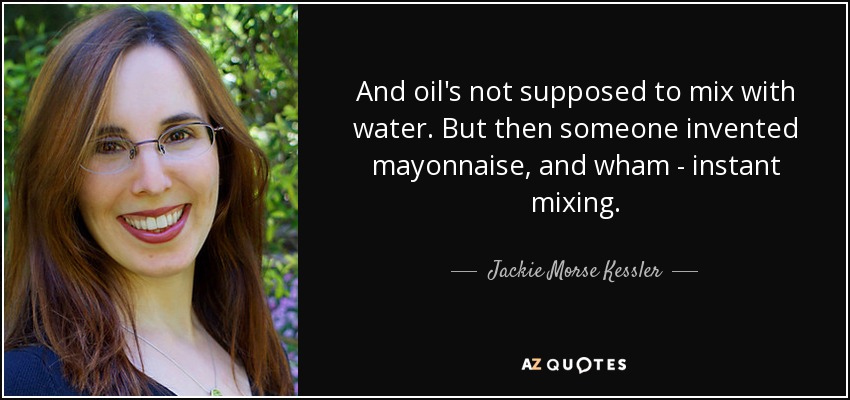 And oil's not supposed to mix with water. But then someone invented mayonnaise, and wham - instant mixing. - Jackie Morse Kessler