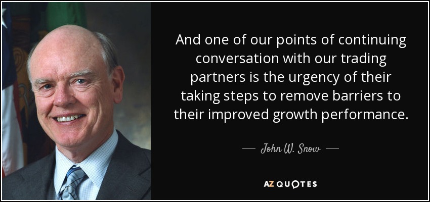And one of our points of continuing conversation with our trading partners is the urgency of their taking steps to remove barriers to their improved growth performance. - John W. Snow