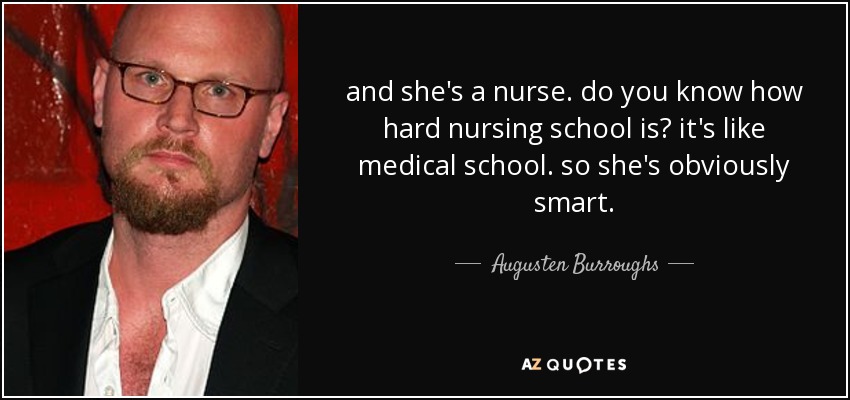 and she's a nurse. do you know how hard nursing school is? it's like medical school. so she's obviously smart. - Augusten Burroughs