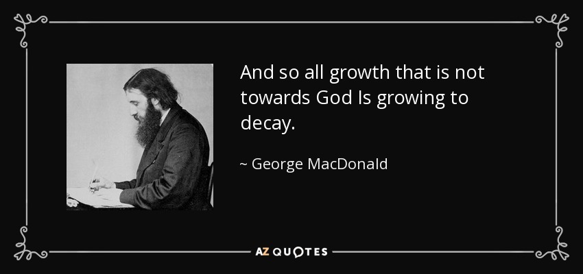 And so all growth that is not towards God Is growing to decay. - George MacDonald