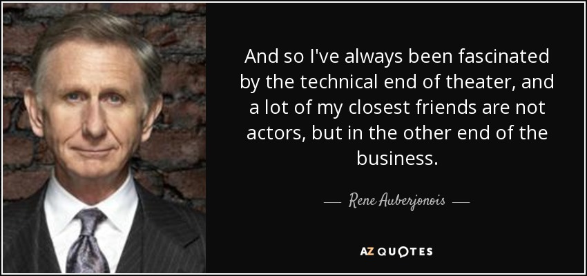 And so I've always been fascinated by the technical end of theater, and a lot of my closest friends are not actors, but in the other end of the business. - Rene Auberjonois