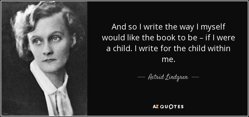 And so I write the way I myself would like the book to be – if I were a child. I write for the child within me. - Astrid Lindgren