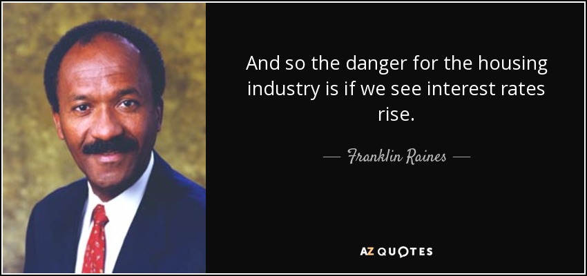 And so the danger for the housing industry is if we see interest rates rise. - Franklin Raines