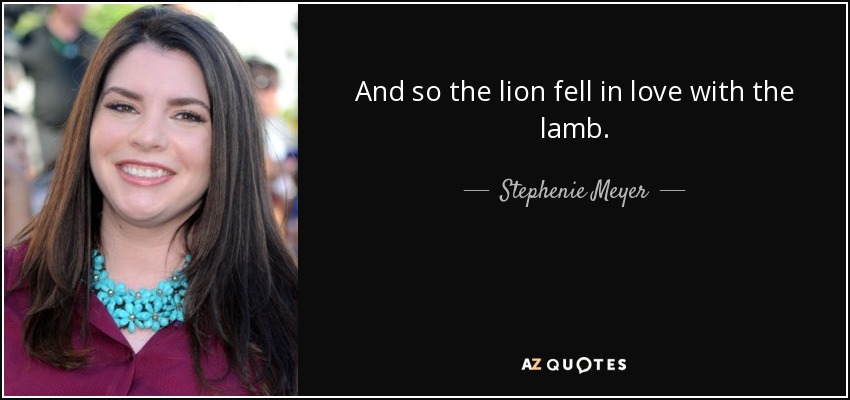 And so the lion fell in love with the lamb. - Stephenie Meyer